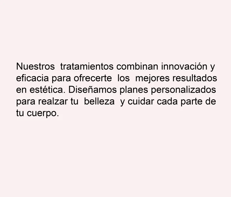 Texto informativo sobre tratamientos de estética avanzada que combinan innovación, eficacia y planes personalizados para el cuidado integral del cuerpo.